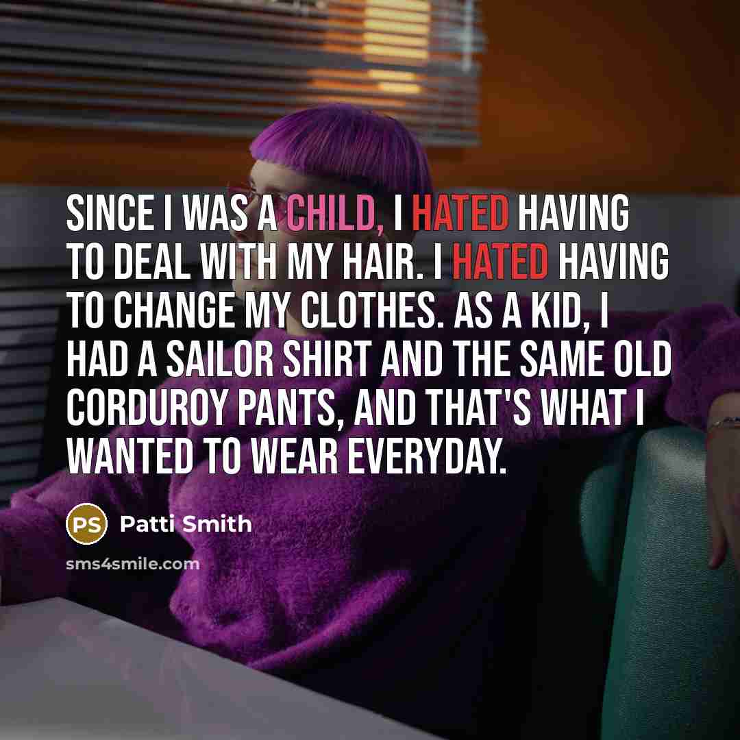 “Since I was a child, I hated having to deal with my hair. I hated having to change my clothes. As a kid, I had a sailor shirt and the same old corduroy pants, and that's what I wanted to wear everyday.” quote by Patti Smith