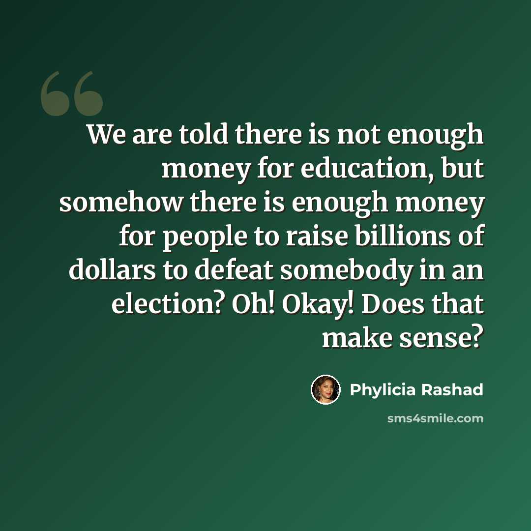 “We are told there is not enough money for education, but somehow there is enough money for people to raise billions of dollars to defeat somebody in an election? Oh! Okay! Does that make sense?” quote by Phylicia Rashad