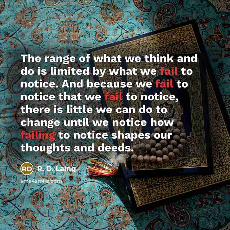 “The range of what we think and do is limited by what we fail to notice. And because we fail to notice that we fail to notice, there is little we can do to change until we notice how failing to notice shapes our thoughts and deeds.” quote by R. D. Laing