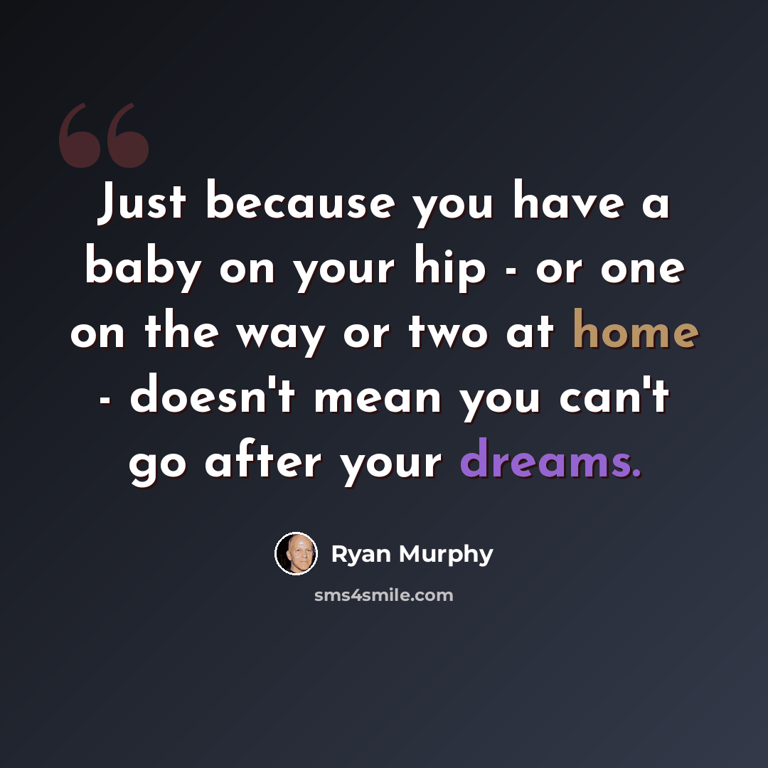 “Just because you have a baby on your hip - or one on the way or two at home - doesn't mean you can't go after your dreams.” quote by Ryan Murphy