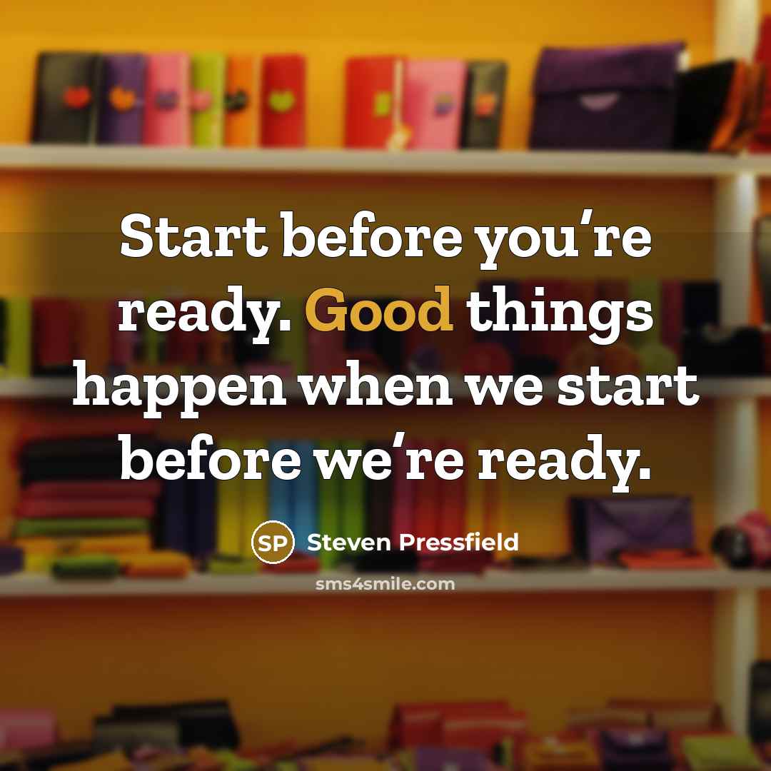 “Start before you’re ready. Good things happen when we start before we’re ready.” quote by Steven Pressfield