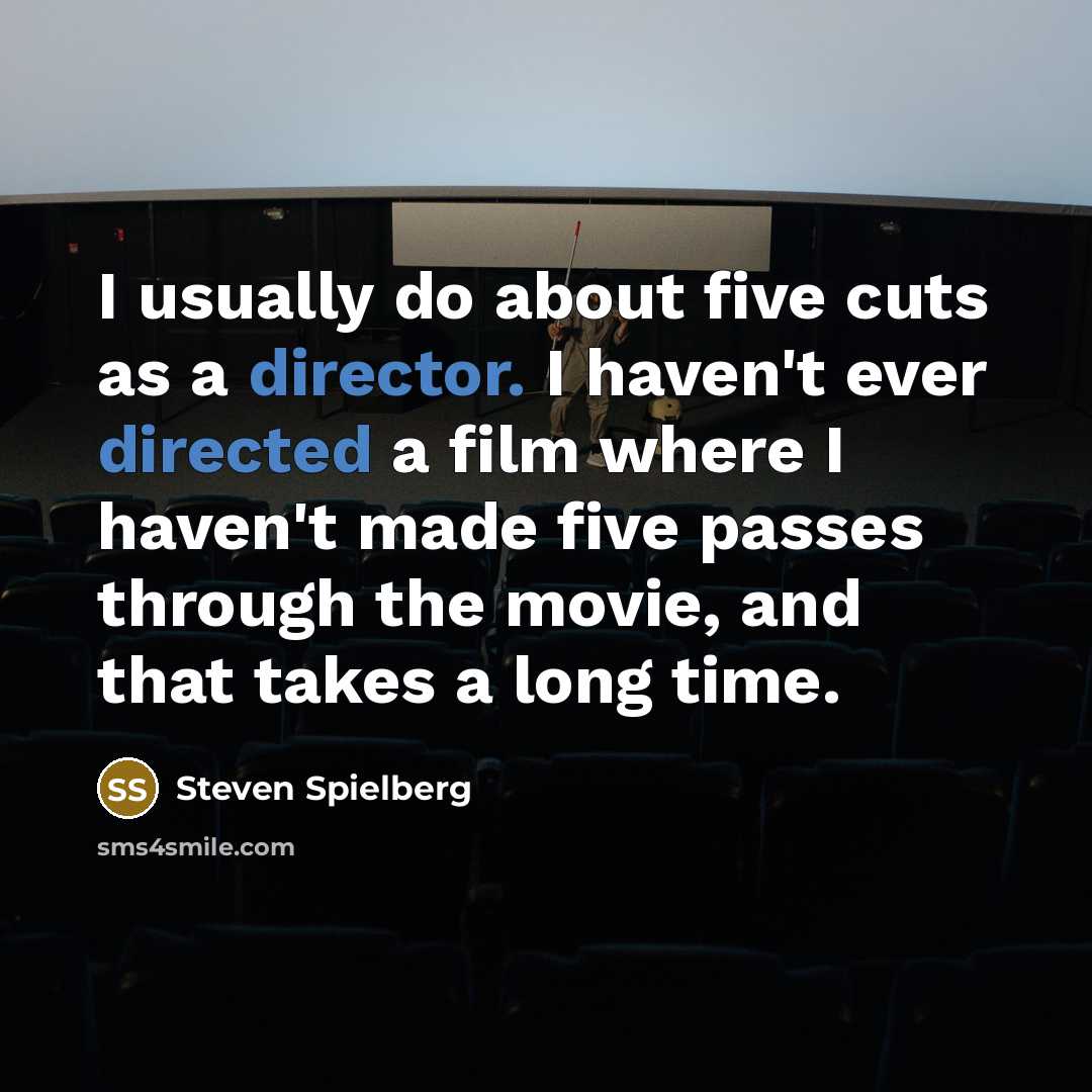 “I usually do about five cuts as a director. I haven't ever directed a film where I haven't made five passes through the movie, and that takes a long time.” quote by Steven Spielberg