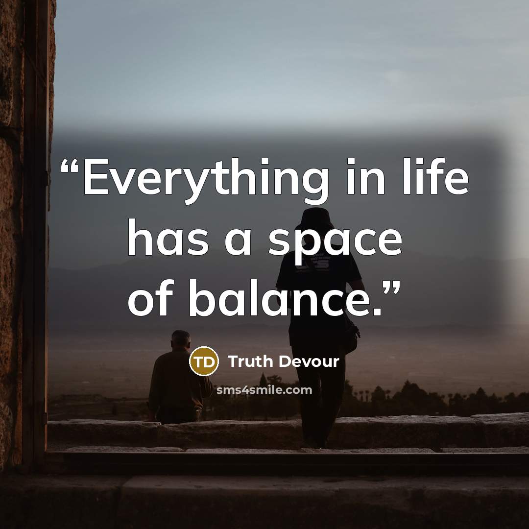“Everything in life has a space of balance.” quote by Truth Devour