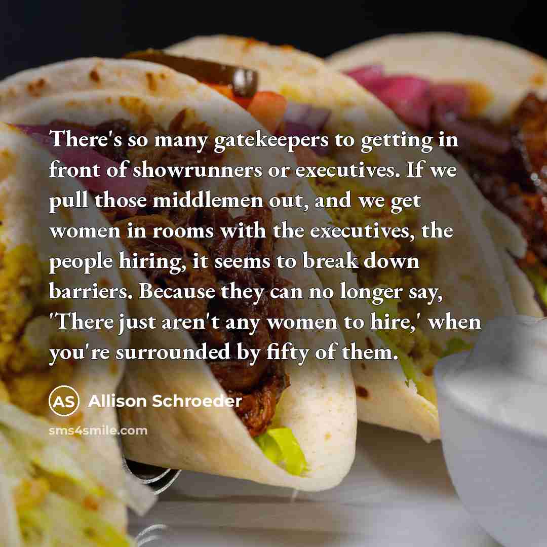 “There's so many gatekeepers to getting in front of showrunners or executives. If we pull those middlemen out, and we get women in rooms with the executives, the people hiring, it seems to break down barriers. Because they can no longer say, 'There just aren't any women to hire,' when you're…” quote by Allison Schroeder