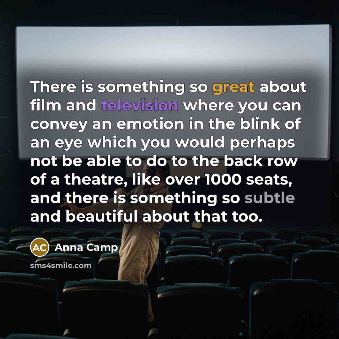 “There is something so great about film and television where you can convey an emotion in the blink of an eye which you would perhaps not be able to do to the back row of a theatre, like over 1000 seats, and there is something so subtle and beautiful about that too.” quote by Anna Camp