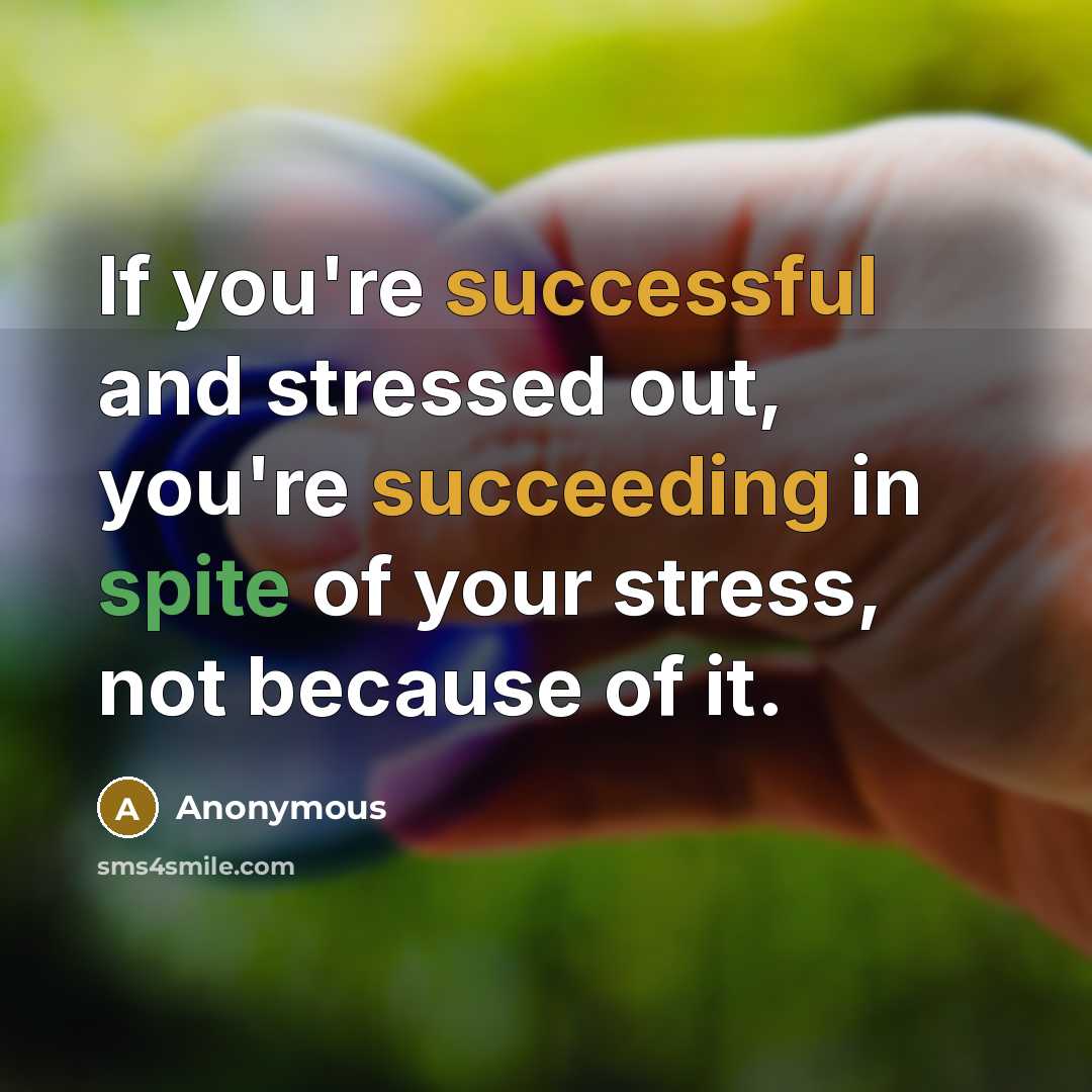 “If you're successful and stressed out, you're succeeding in spite of your stress, not because of it.” quote by Anonymous