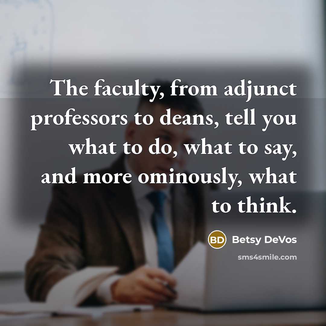 “The faculty, from adjunct professors to deans, tell you what to do, what to say, and more ominously, what to think.” quote by Betsy DeVos