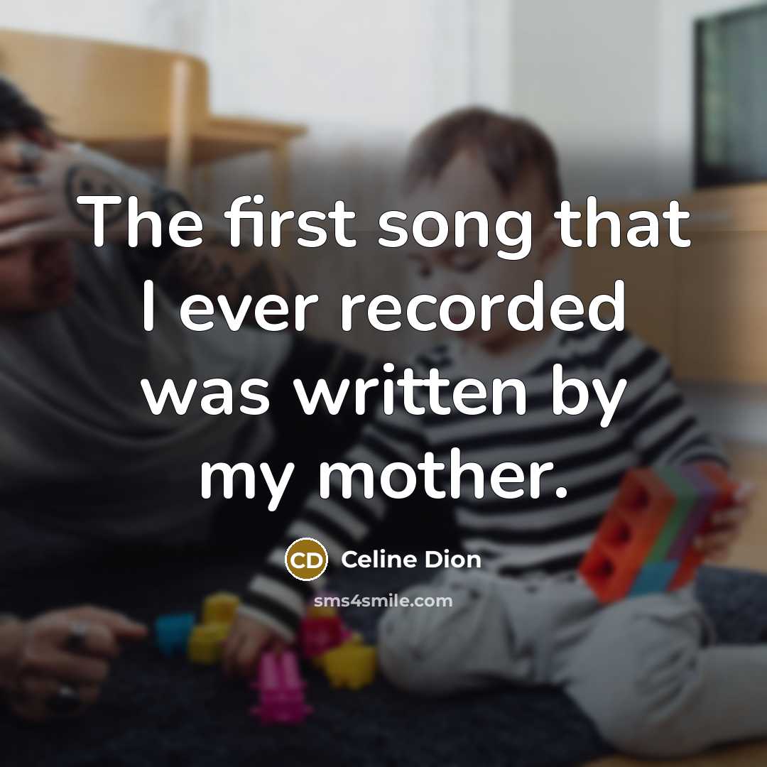 “The first song that I ever recorded was written by my mother.” quote by Celine Dion