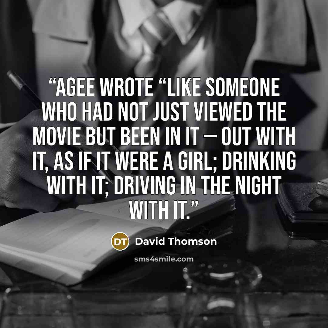 “Agee wrote “like someone who had not just viewed the movie but been in it — out with it, as if it were a girl; drinking with it; driving in the night with it.” quote by David Thomson
