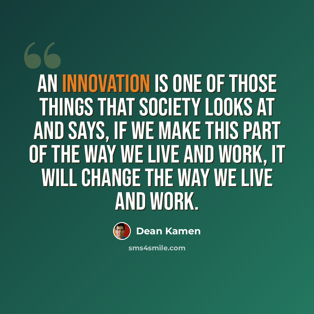 “An innovation is one of those things that society looks at and says, if we make this part of the way we live and work, it will change the way we live and work.” quote by Dean Kamen