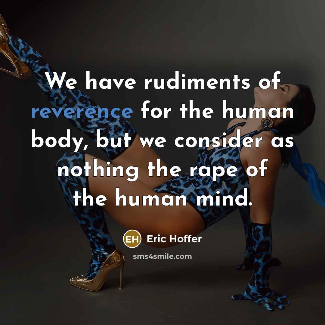 “We have rudiments of reverence for the human body, but we consider as nothing the rape of the human mind.” quote by Eric Hoffer