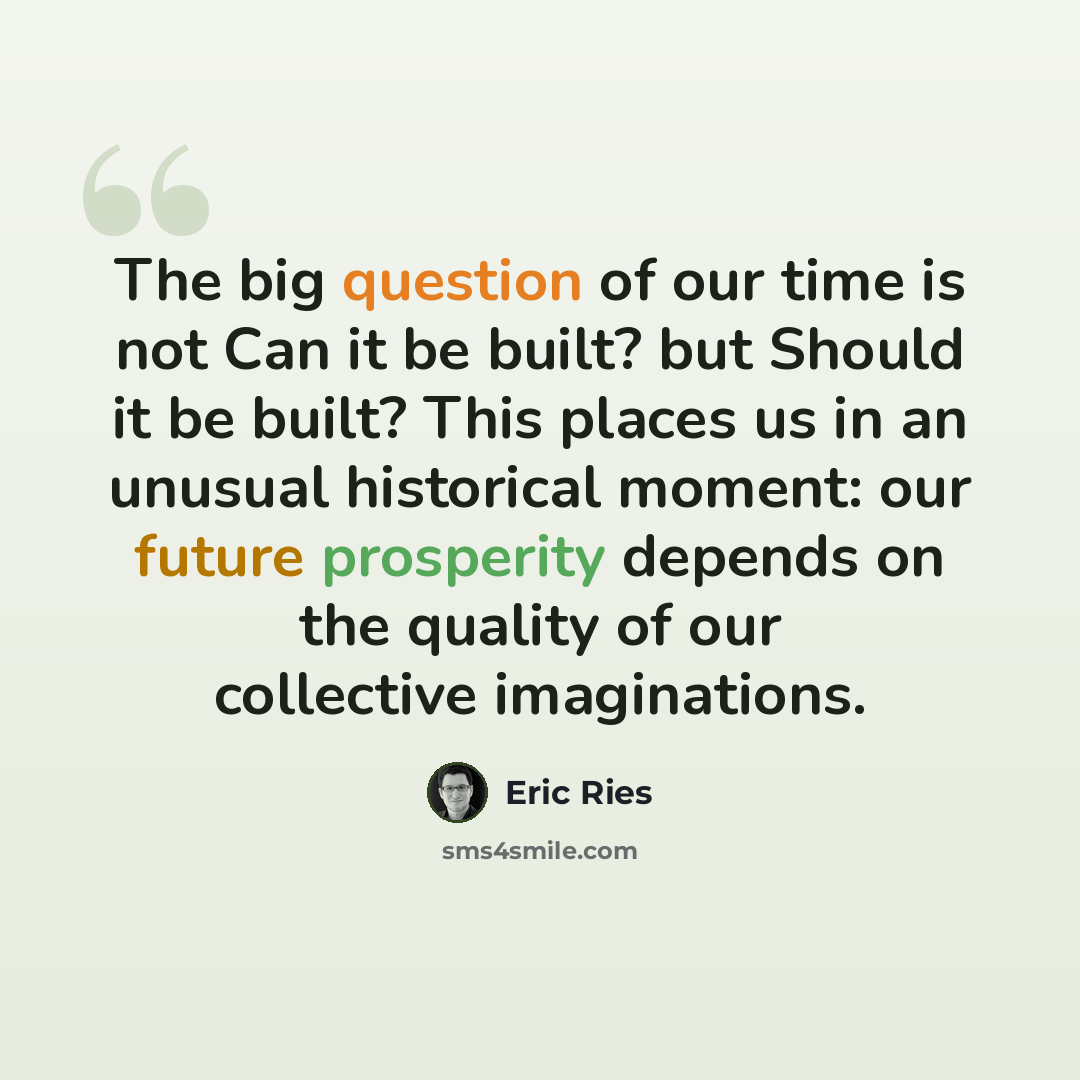 “The big question of our time is not Can it be built? but Should it be built? This places us in an unusual historical moment: our future prosperity depends on the quality of our collective imaginations.” quote by Eric Ries