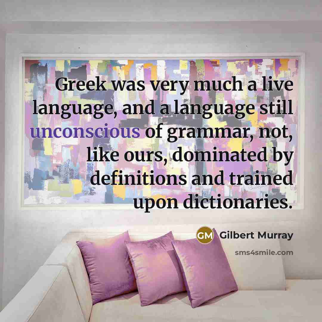 “Greek was very much a live language, and a language still unconscious of grammar, not, like ours, dominated by definitions and trained upon dictionaries.” quote by Gilbert Murray