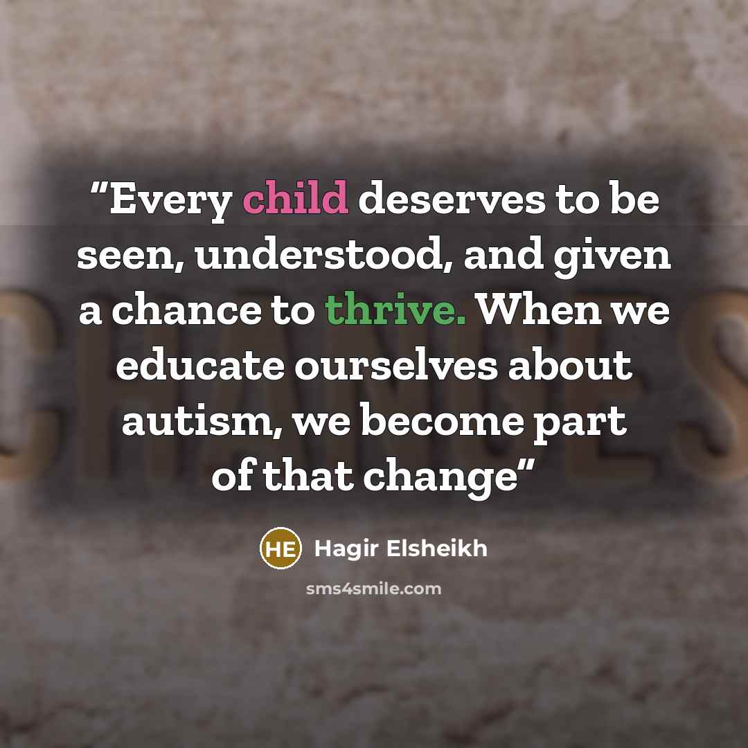 “Every child deserves to be seen, understood, and given a chance to thrive. When we educate ourselves about autism, we become part of that change” quote by Hagir Elsheikh