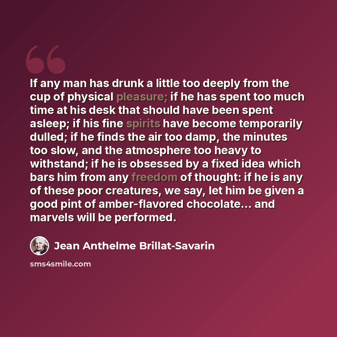 “If any man has drunk a little too deeply from the cup of physical pleasure; if he has spent too much time at his desk that should have been spent asleep; if his fine spirits have become temporarily dulled; if he finds the air too damp, the minutes too slow, and the atmosphere too heavy to…” quote by Jean Anthelme Brillat-Savarin