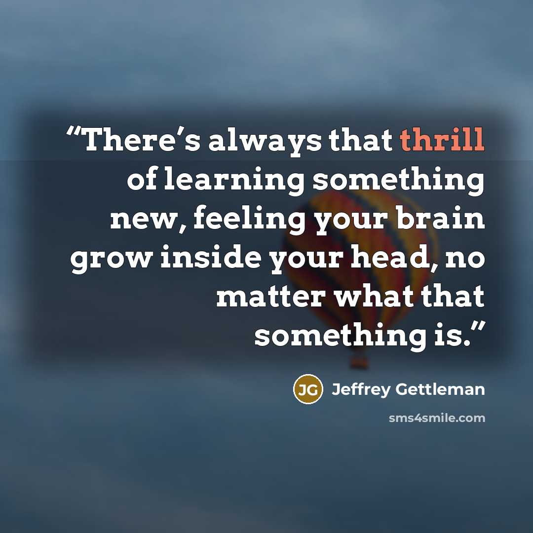 “There’s always that thrill of learning something new, feeling your brain grow inside your head, no matter what that something is.” quote by Jeffrey Gettleman