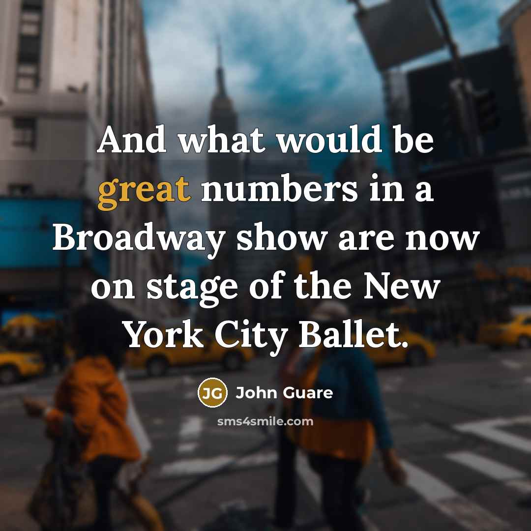 “And what would be great numbers in a Broadway show are now on stage of the New York City Ballet.” quote by John Guare