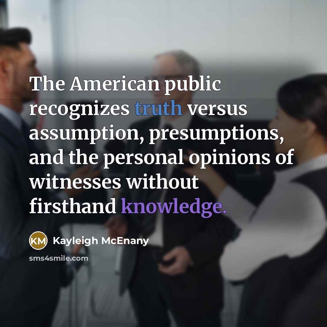 “The American public recognizes truth versus assumption, presumptions, and the personal opinions of witnesses without firsthand knowledge.” quote by Kayleigh McEnany