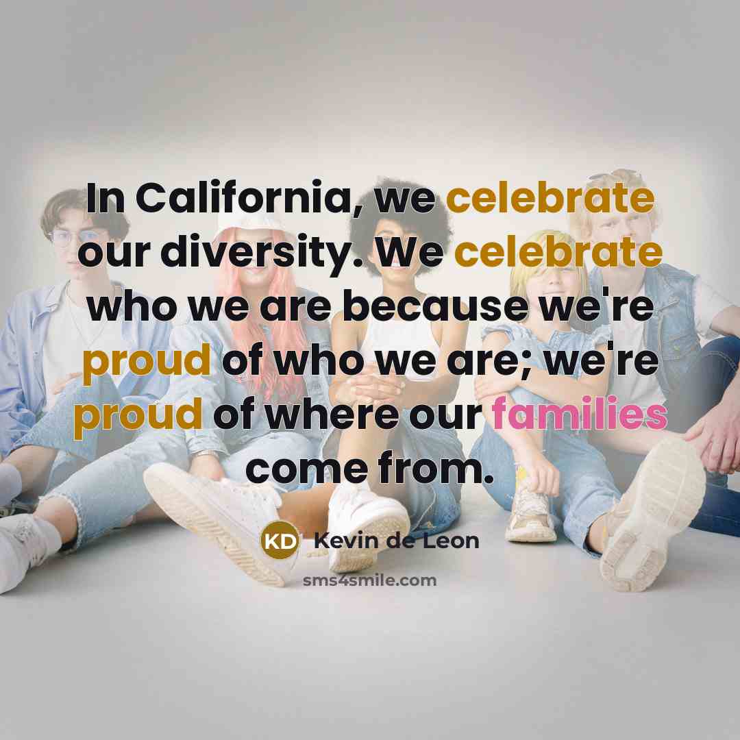 “In California, we celebrate our diversity. We celebrate who we are because we're proud of who we are; we're proud of where our families come from.” quote by Kevin de Leon