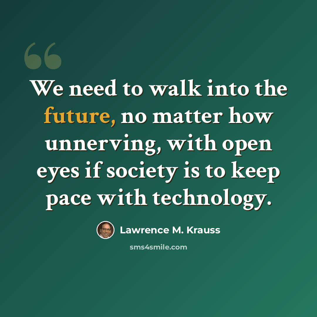 “We need to walk into the future, no matter how unnerving, with open eyes if society is to keep pace with technology.” quote by Lawrence M. Krauss