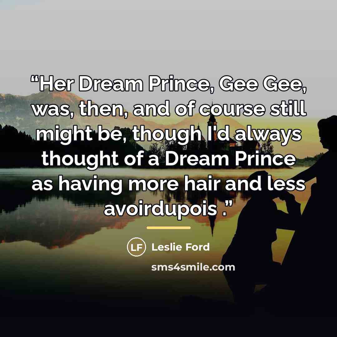 “Her Dream Prince, Gee Gee, was, then, and of course still might be, though I'd always thought of a Dream Prince as having more hair and less avoirdupois .” quote by Leslie Ford