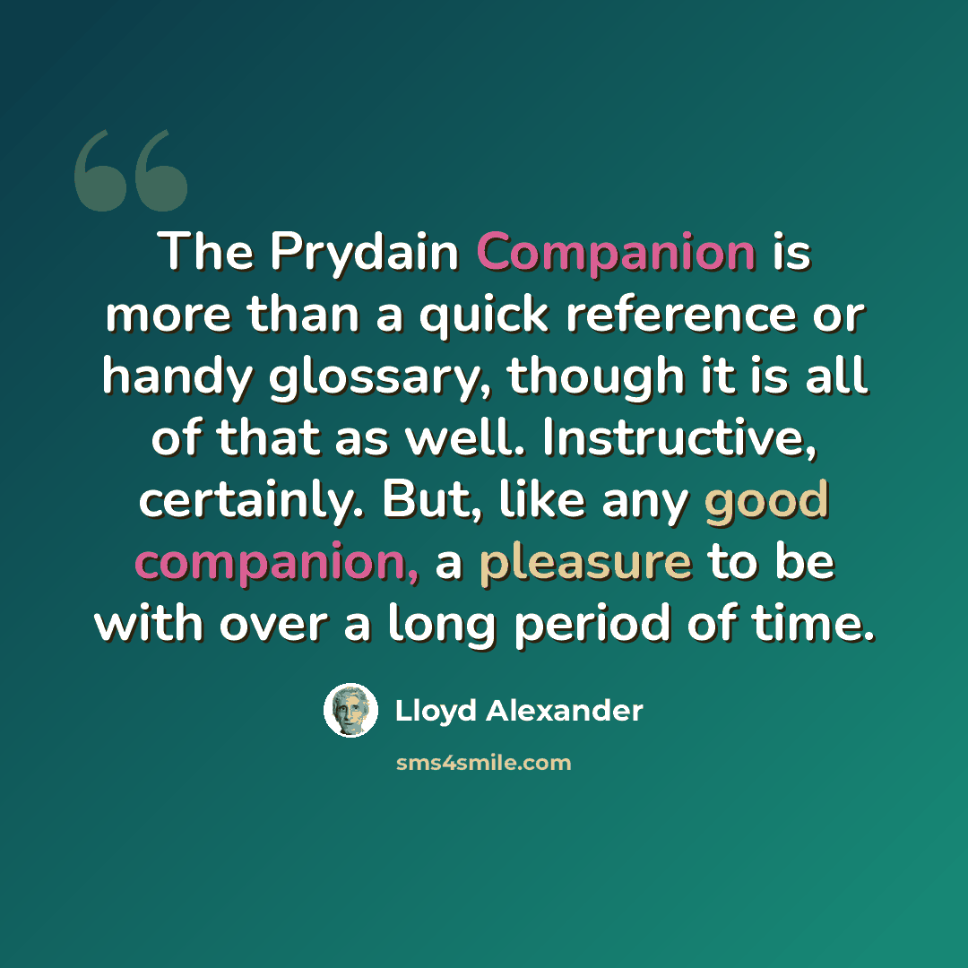 “The Prydain Companion is more than a quick reference or handy glossary, though it is all of that as well. Instructive, certainly. But, like any good companion, a pleasure to be with over a long period of time.” quote by Lloyd Alexander