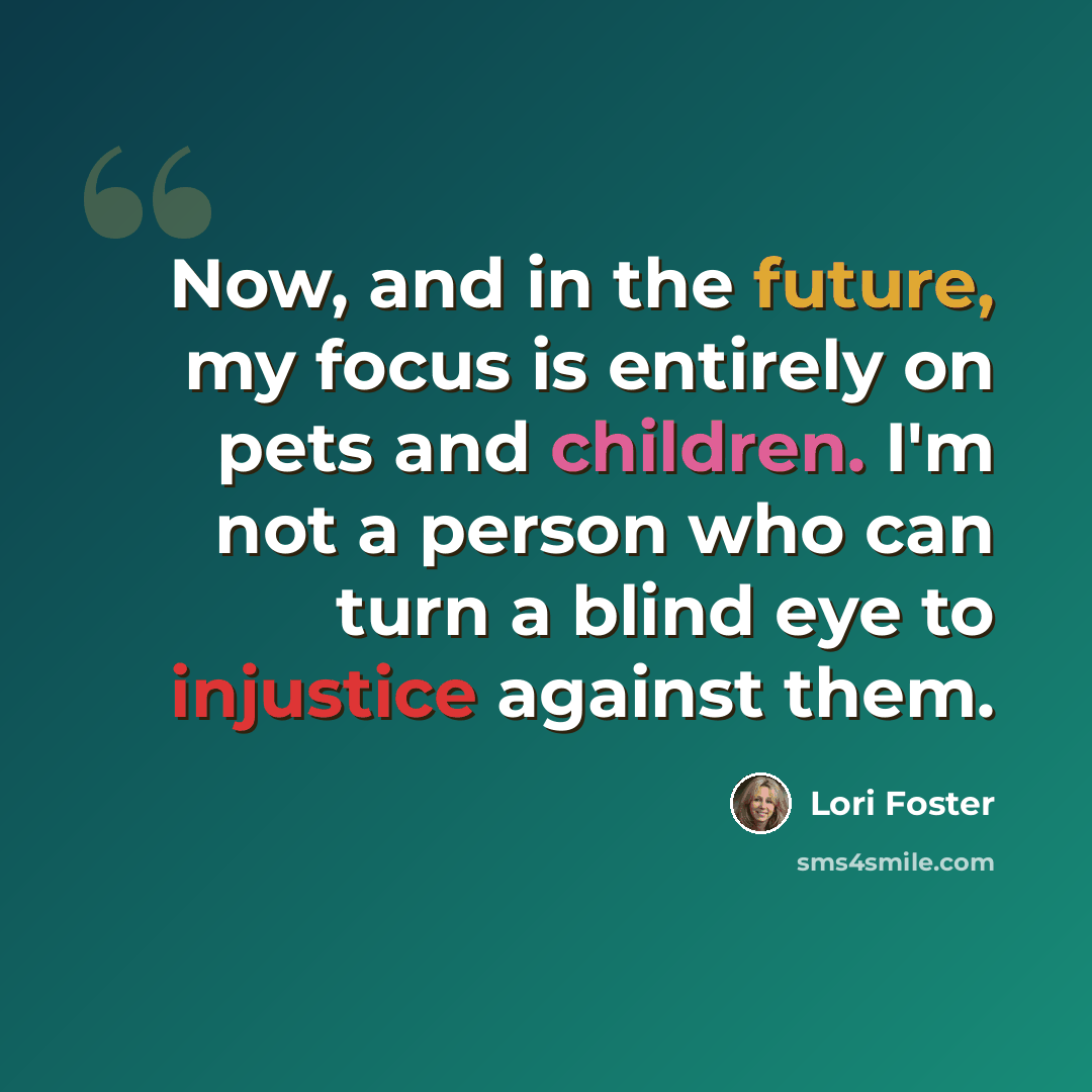 “Now, and in the future, my focus is entirely on pets and children. I'm not a person who can turn a blind eye to injustice against them.” quote by Lori Foster