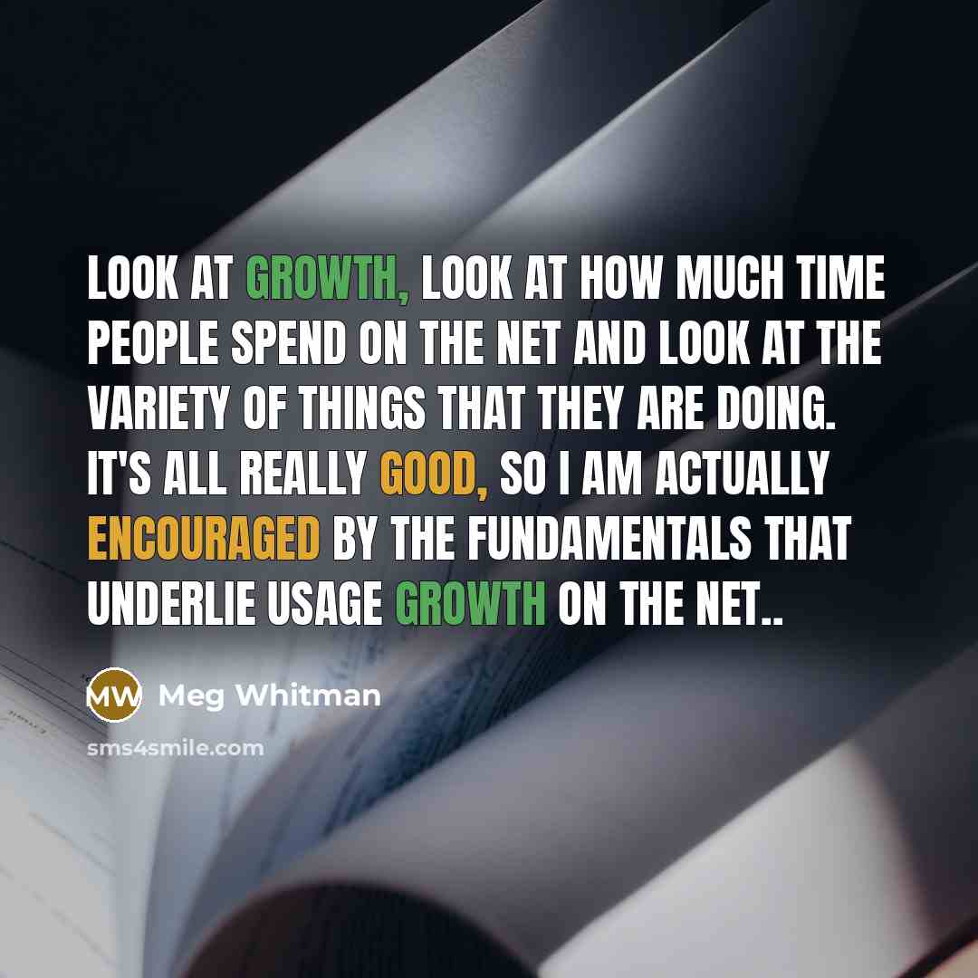“Look at growth, look at how much time people spend on the Net and look at the variety of things that they are doing. It's all really good, so I am actually encouraged by the fundamentals that underlie usage growth on the Net..” quote by Meg Whitman