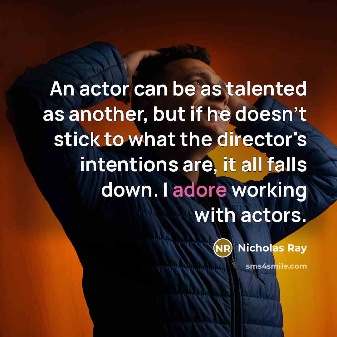 “An actor can be as talented as another, but if he doesn't stick to what the director's intentions are, it all falls down. I adore working with actors.” quote by Nicholas Ray