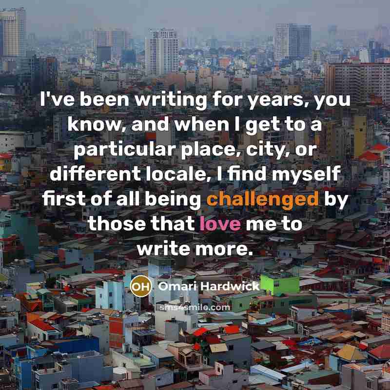 “I've been writing for years, you know, and when I get to a particular place, city, or different locale, I find myself first of all being challenged by those that love me to write more.” quote by Omari Hardwick