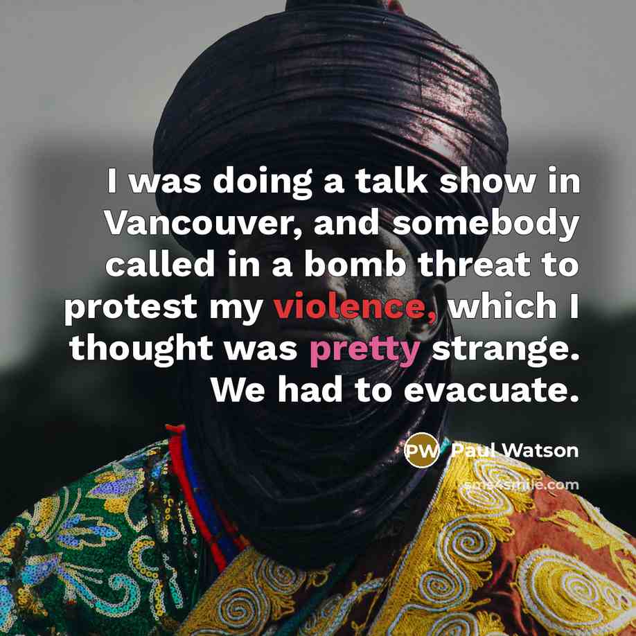 “I was doing a talk show in Vancouver, and somebody called in a bomb threat to protest my violence, which I thought was pretty strange. We had to evacuate.” quote by Paul Watson