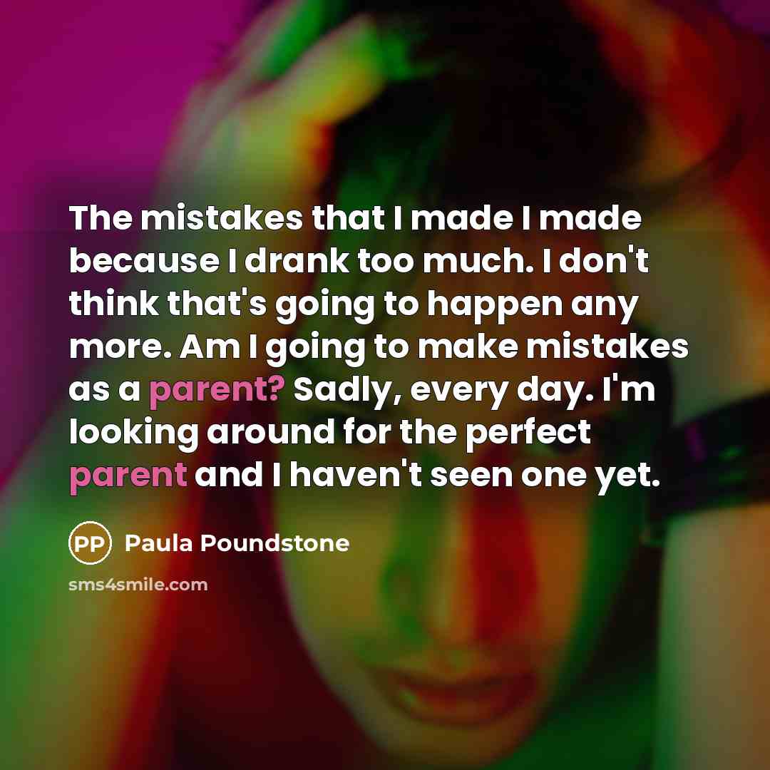 “The mistakes that I made I made because I drank too much. I don't think that's going to happen any more. Am I going to make mistakes as a parent? Sadly, every day. I'm looking around for the perfect parent and I haven't seen one yet.” quote by Paula Poundstone