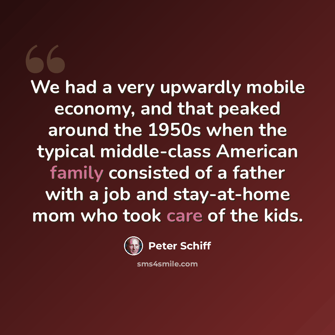 “We had a very upwardly mobile economy, and that peaked around the 1950s when the typical middle-class American family consisted of a father with a job and stay-at-home mom who took care of the kids.” quote by Peter Schiff