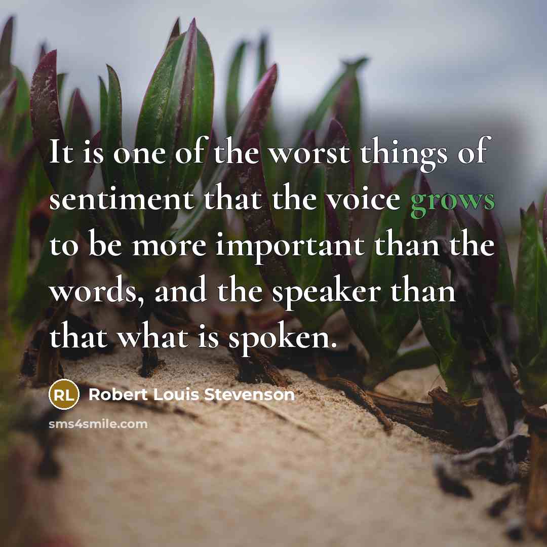 “It is one of the worst things of sentiment that the voice grows to be more important than the words, and the speaker than that what is spoken.” quote by Robert Louis Stevenson