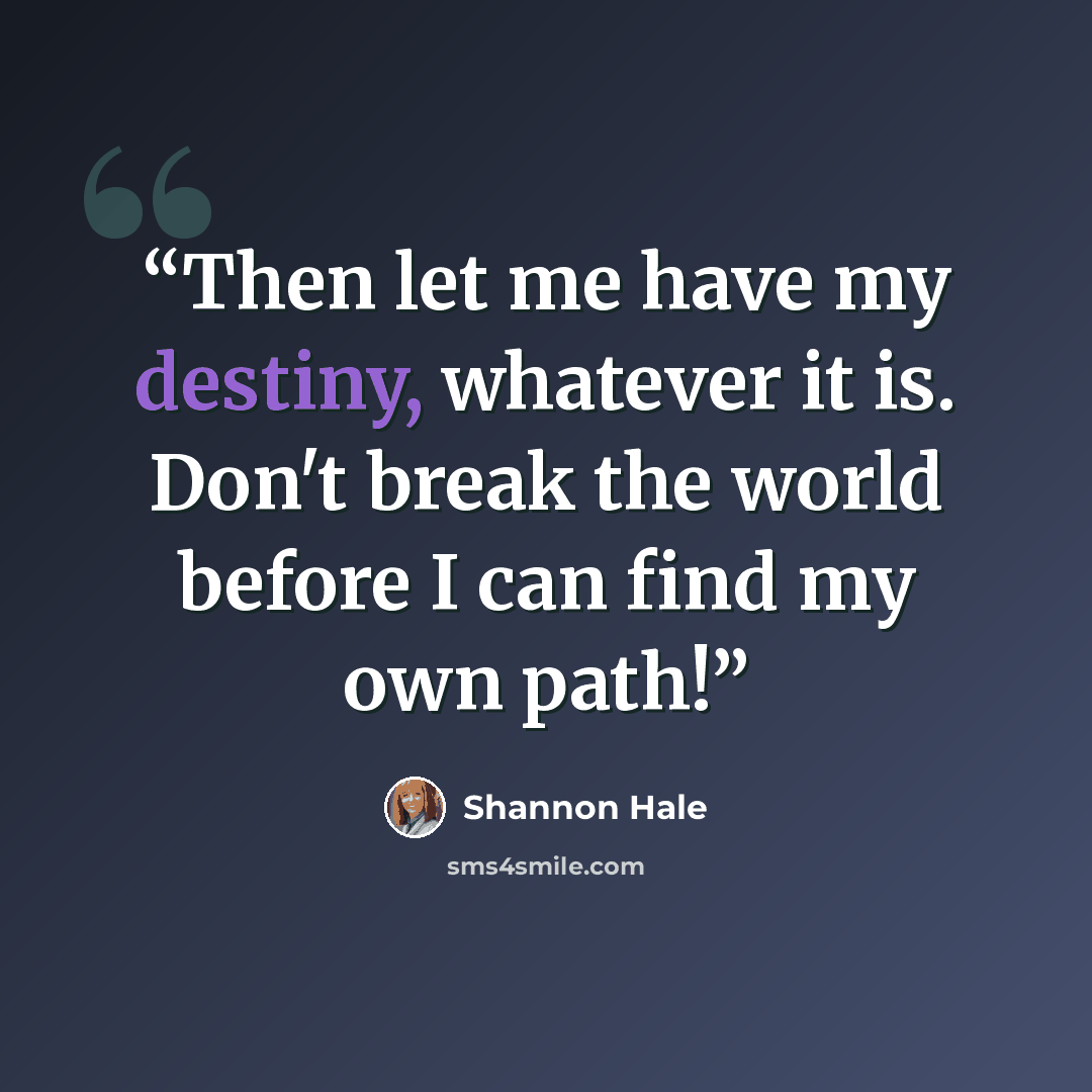 “Then let me have my destiny, whatever it is. Don't break the world before I can find my own path!” quote by Shannon Hale