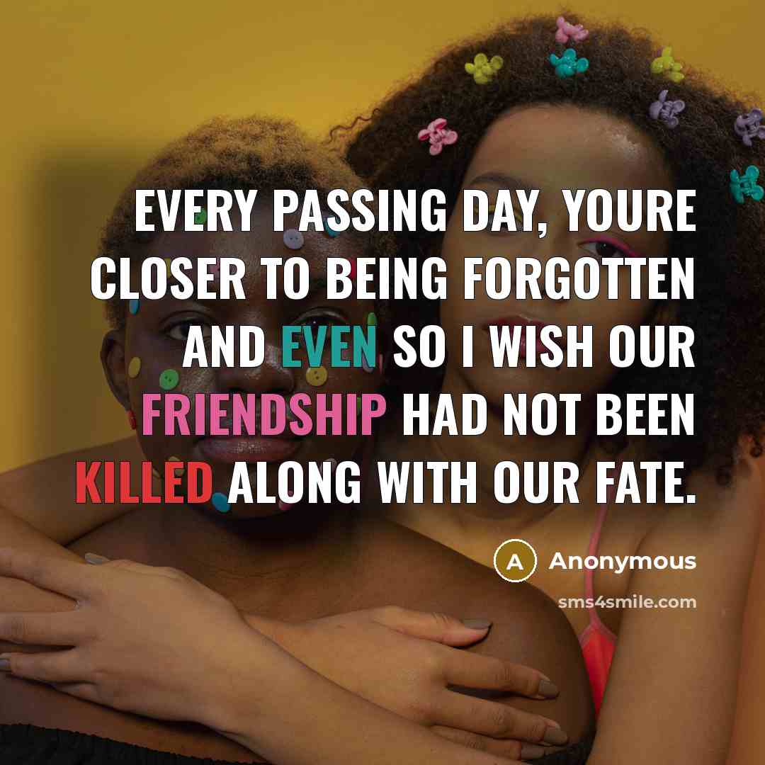 “Every passing day, youre closer to being forgotten and even so I wish our friendship had not been killed along with our fate.” quote by Anonymous