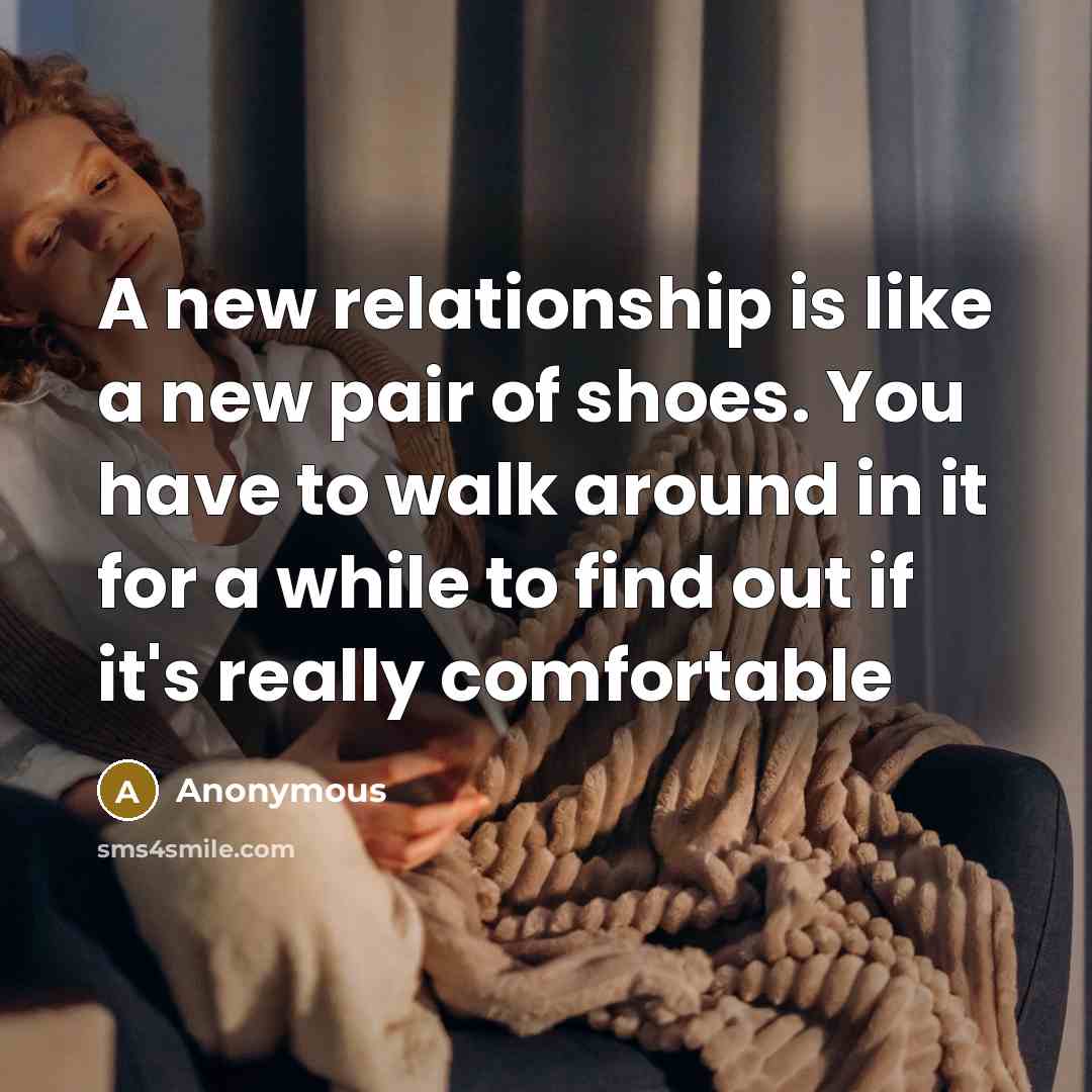 “A new relationship is like a new pair of shoes. You have to walk around in it for a while to find out if it's really comfortable” quote by Anonymous