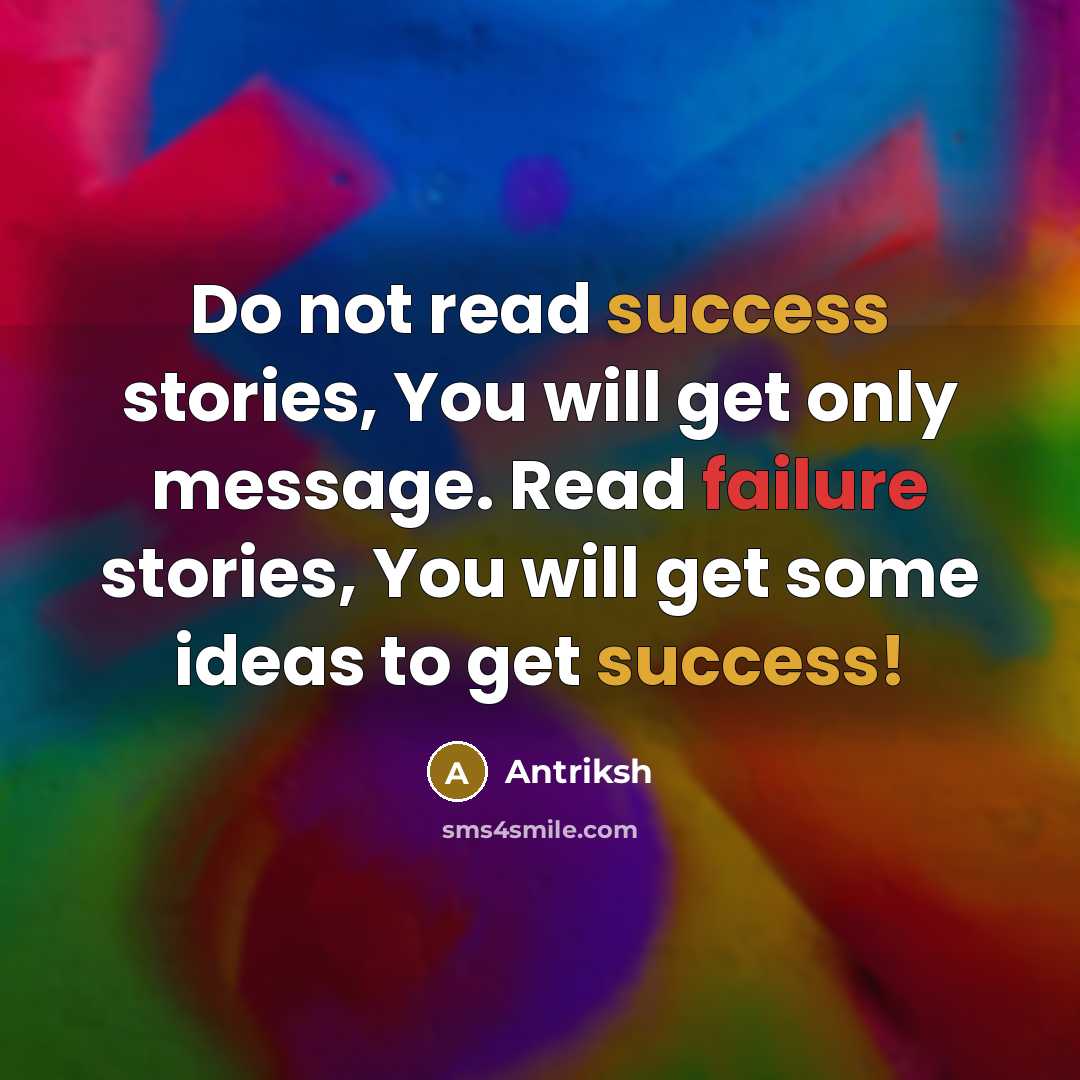 “Do not read success stories, You will get only message. Read failure stories, You will get some ideas to get success!” quote by Antriksh