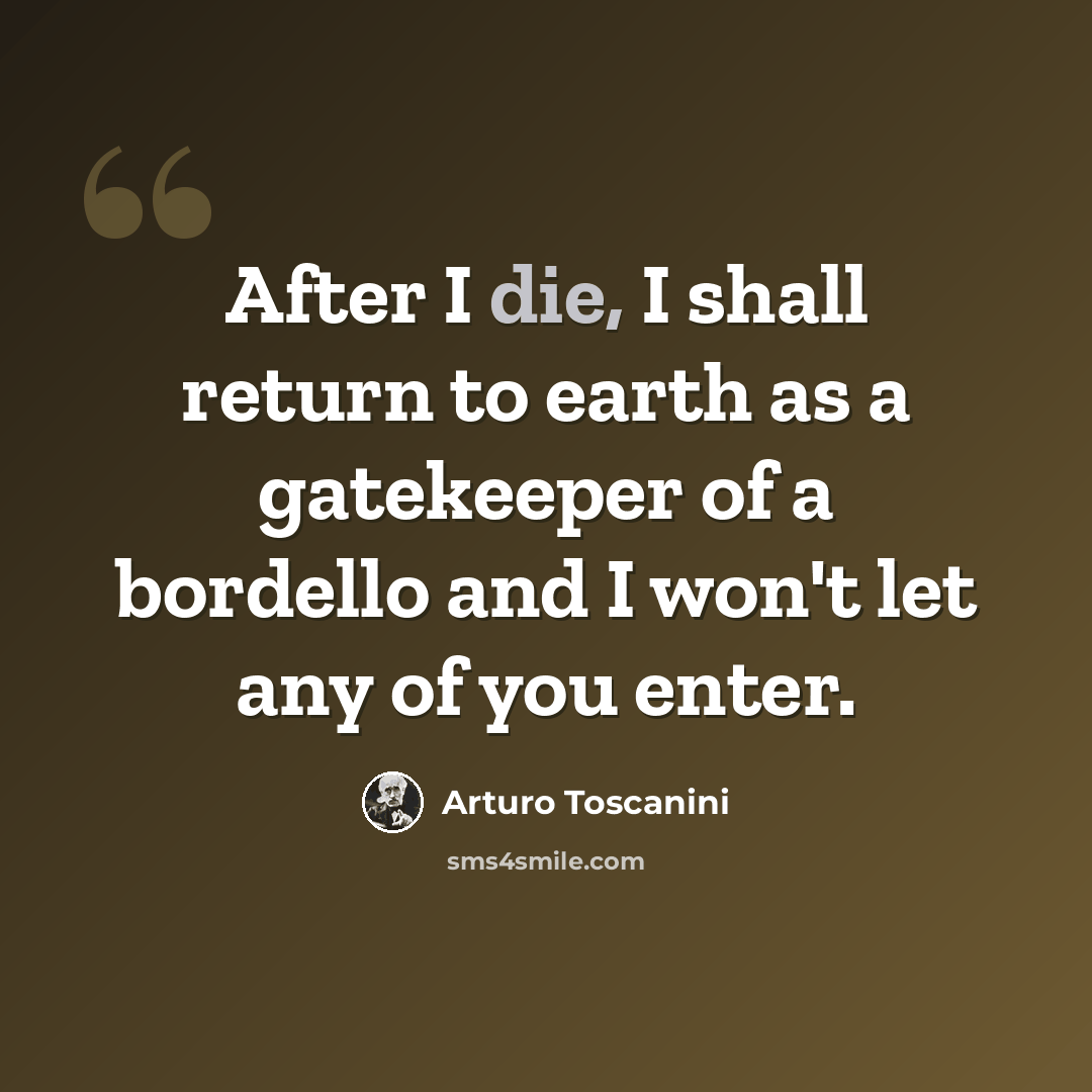 “After I die, I shall return to earth as a gatekeeper of a bordello and I won't let any of you enter.” quote by Arturo Toscanini