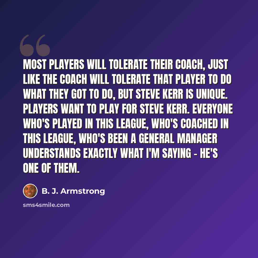 “Most players will tolerate their coach, just like the coach will tolerate that player to do what they got to do, but Steve Kerr is unique. Players want to play for Steve Kerr. Everyone who's played in this league, who's coached in this league, who's been a general manager understands exactly what…” quote by B. J. Armstrong
