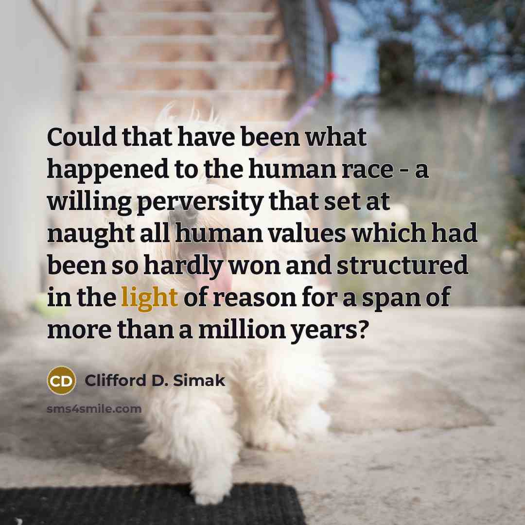 “Could that have been what happened to the human race - a willing perversity that set at naught all human values which had been so hardly won and structured in the light of reason for a span of more than a million years?” quote by Clifford D. Simak