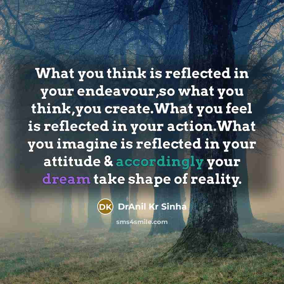 “What you think is reflected in your endeavour,so what you think,you create.What you feel is reflected in your action.What you imagine is reflected in your attitude & accordingly your dream take shape of reality.” quote by DrAnil Kr Sinha