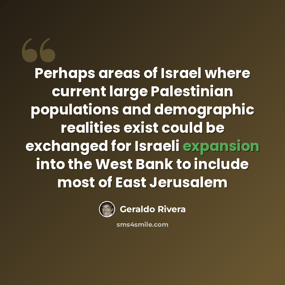 “Perhaps areas of Israel where current large Palestinian populations and demographic realities exist could be exchanged for Israeli expansion into the West Bank to include most of East Jerusalem” quote by Geraldo Rivera