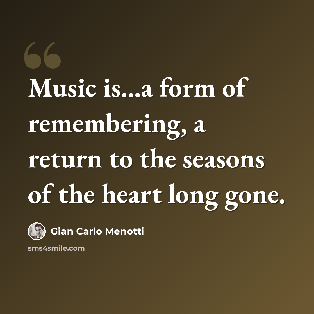 “Music is...a form of remembering, a return to the seasons of the heart long gone.” quote by Gian Carlo Menotti