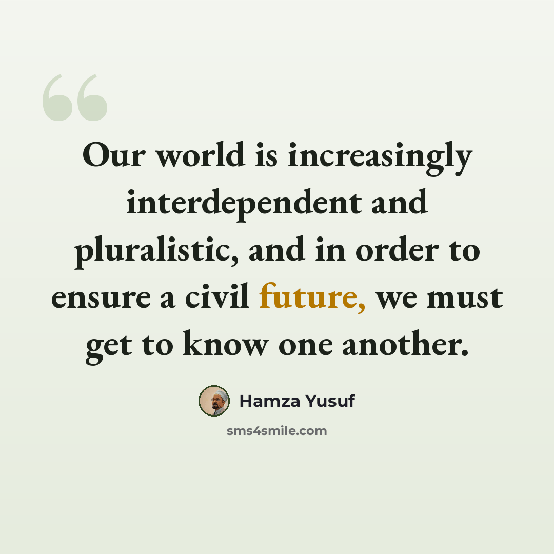 “Our world is increasingly interdependent and pluralistic, and in order to ensure a civil future, we must get to know one another.” quote by Hamza Yusuf