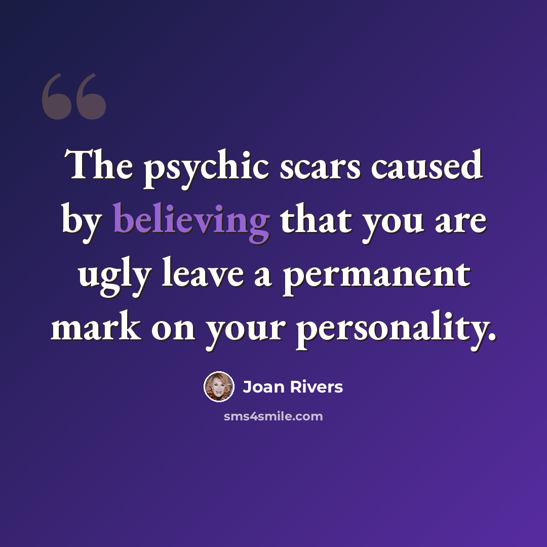 “The psychic scars caused by believing that you are ugly leave a permanent mark on your personality.” quote by Joan Rivers