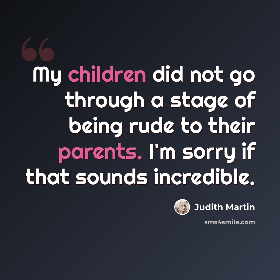 “My children did not go through a stage of being rude to their parents. I'm sorry if that sounds incredible.” quote by Judith Martin