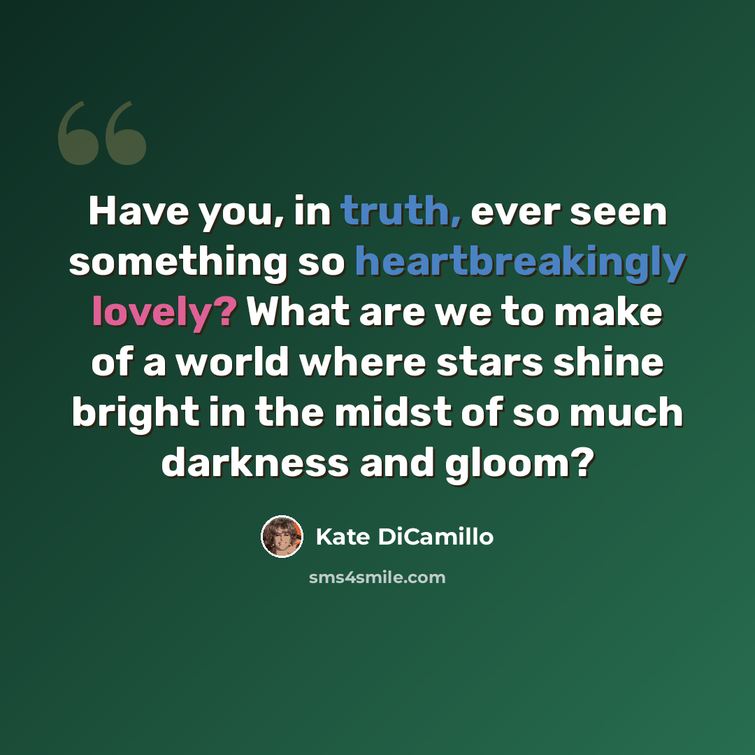 “Have you, in truth, ever seen something so heartbreakingly lovely? What are we to make of a world where stars shine bright in the midst of so much darkness and gloom?” quote by Kate DiCamillo