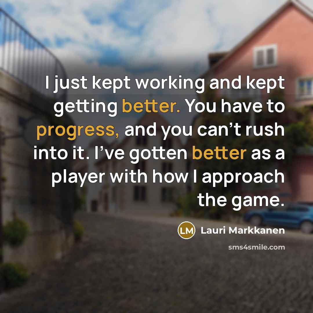 “I just kept working and kept getting better. You have to progress, and you can't rush into it. I've gotten better as a player with how I approach the game.” quote by Lauri Markkanen