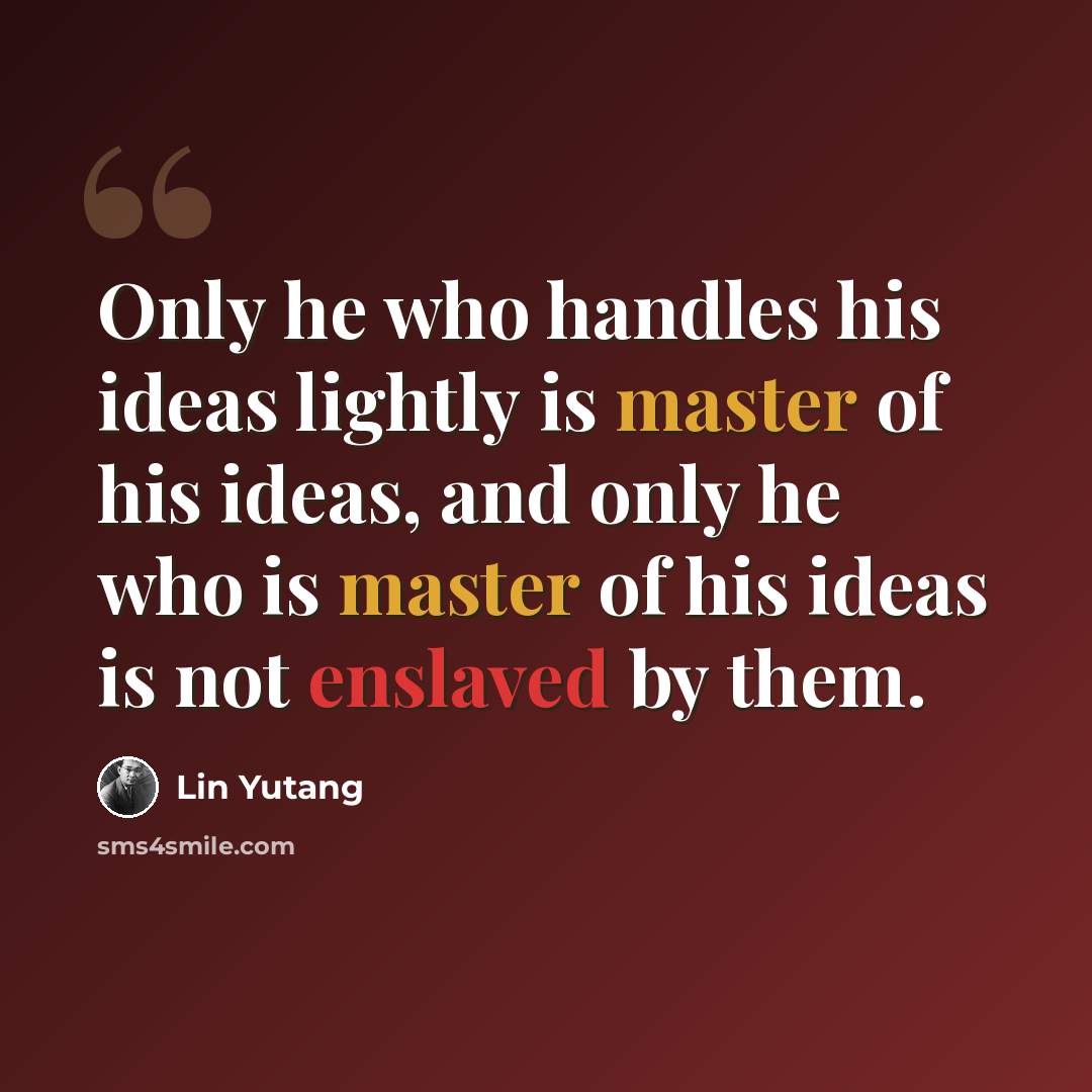 “Only he who handles his ideas lightly is master of his ideas, and only he who is master of his ideas is not enslaved by them.” quote by Lin Yutang